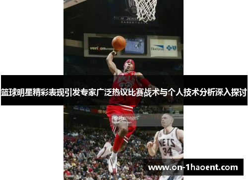 篮球明星精彩表现引发专家广泛热议比赛战术与个人技术分析深入探讨 篮球明星精彩表现引发专家广泛热议比赛战术与个人技术分析深入探讨