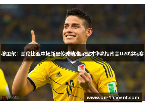 穆里尔:哥伦比亚中场新星传球精准展现才华亮相南美U20锦标赛 穆里尔:哥伦比亚中场新星传球精准展现才华亮相南美U20锦标赛