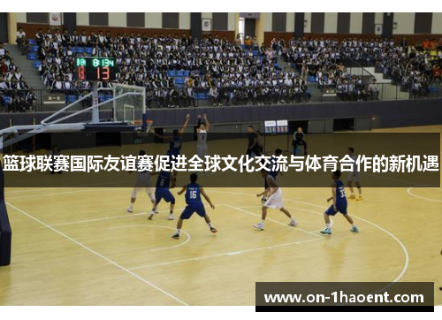 篮球联赛国际友谊赛促进全球文化交流与体育合作的新机遇 篮球联赛国际友谊赛促进全球文化交流与体育合作的新机遇