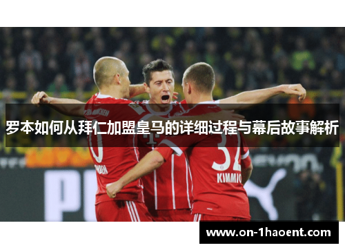 罗本如何从拜仁加盟皇马的详细过程与幕后故事解析