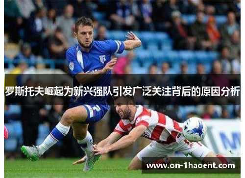 罗斯托夫崛起为新兴强队引发广泛关注背后的原因分析