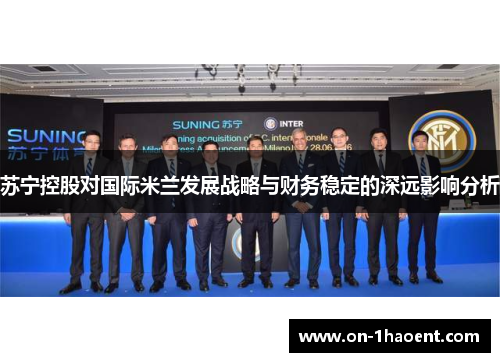 苏宁控股对国际米兰发展战略与财务稳定的深远影响分析 苏宁控股对国际米兰发展战略与财务稳定的深远影响分析