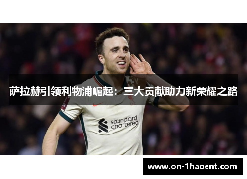 萨拉赫引领利物浦崛起：三大贡献助力新荣耀之路