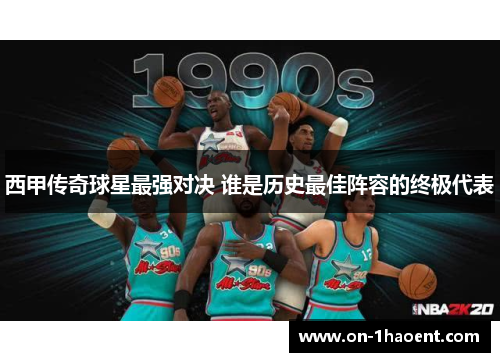 西甲传奇球星最强对决 谁是历史最佳阵容的终极代表