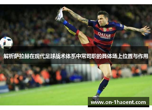 解析萨拉赫在现代足球战术体系中常司职的具体场上位置与作用