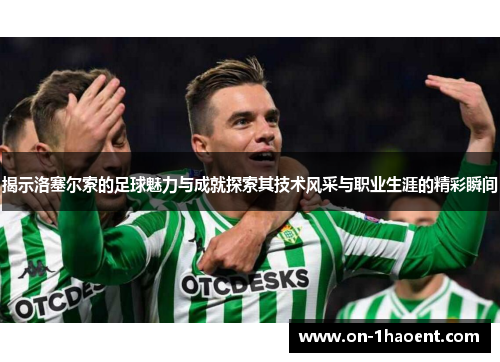 揭示洛塞尔索的足球魅力与成就探索其技术风采与职业生涯的精彩瞬间 揭示洛塞尔索的足球魅力与成就探索其技术风采与职业生涯的精彩瞬间