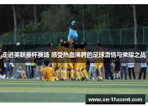 走进英联赛杯赛场 感受热血沸腾的足球激情与荣耀之战 走进英联赛杯赛场 感受热血沸腾的足球激情与荣耀之战