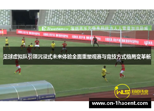 足球虚拟队引领沉浸式未来体验全面重塑观赛与竞技方式格局变革新
