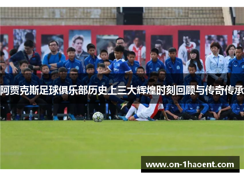 阿贾克斯足球俱乐部历史上三大辉煌时刻回顾与传奇传承