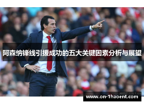 阿森纳锋线引援成功的五大关键因素分析与展望 阿森纳锋线引援成功的五大关键因素分析与展望