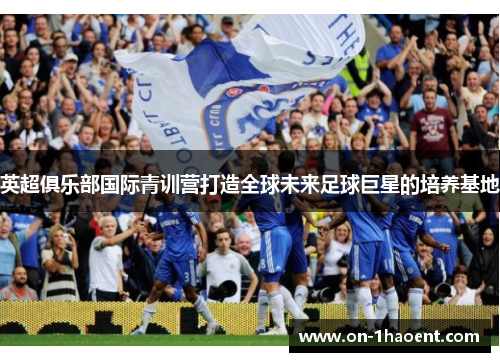 英超俱乐部国际青训营打造全球未来足球巨星的培养基地