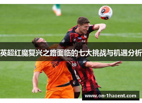 英超红魔复兴之路面临的七大挑战与机遇分析