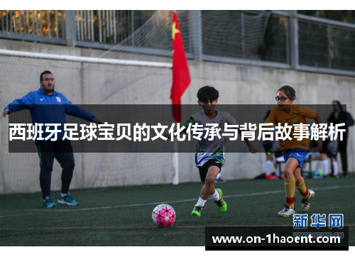 西班牙足球宝贝的文化传承与背后故事解析