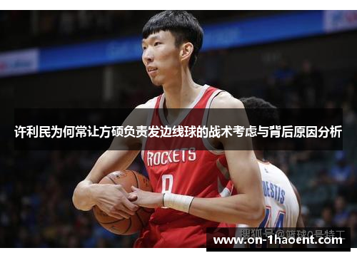 许利民为何常让方硕负责发边线球的战术考虑与背后原因分析