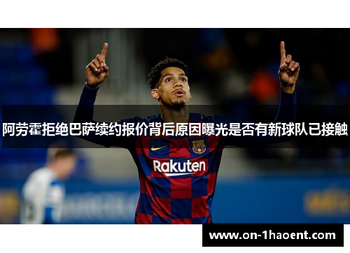 阿劳霍拒绝巴萨续约报价背后原因曝光是否有新球队已接触