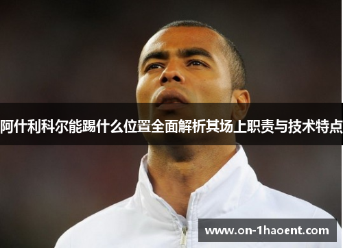 阿什利科尔能踢什么位置全面解析其场上职责与技术特点
