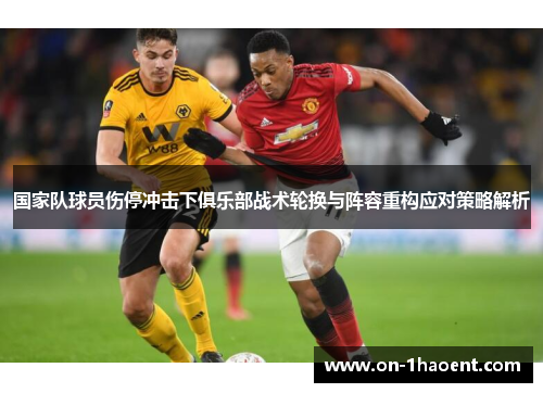 国家队球员伤停冲击下俱乐部战术轮换与阵容重构应对策略解析