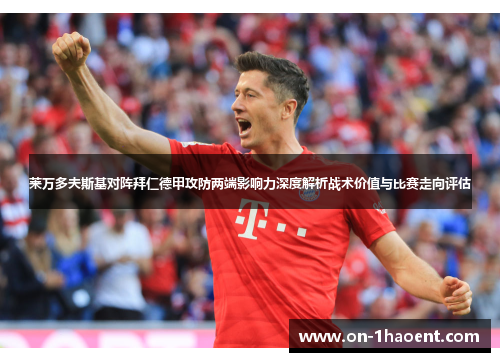 莱万多夫斯基对阵拜仁德甲攻防两端影响力深度解析战术价值与比赛走向评估