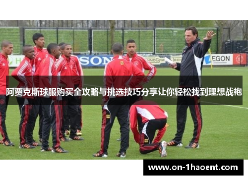 阿贾克斯球服购买全攻略与挑选技巧分享让你轻松找到理想战袍 阿贾克斯球服购买全攻略与挑选技巧分享让你轻松找到理想战袍