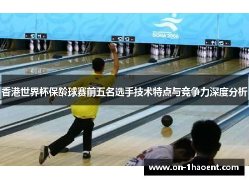 香港世界杯保龄球赛前五名选手技术特点与竞争力深度分析