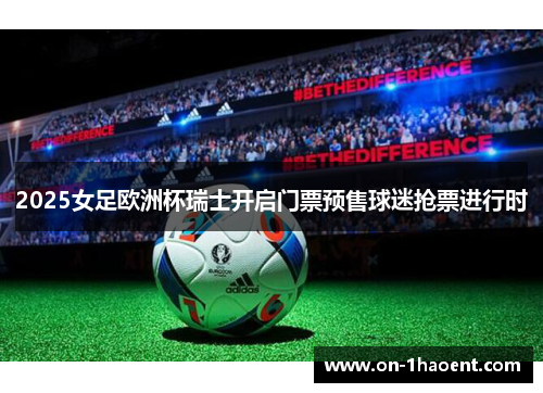 2025女足欧洲杯瑞士开启门票预售球迷抢票进行时 2025女足欧洲杯瑞士开启门票预售球迷抢票进行时