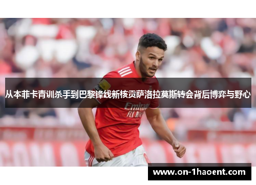 从本菲卡青训杀手到巴黎锋线新核贡萨洛拉莫斯转会背后博弈与野心