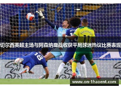 切尔西英超主场与阿森纳鏖战收获平局球迷热议比赛表现 切尔西英超主场与阿森纳鏖战收获平局球迷热议比赛表现
