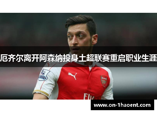厄齐尔离开阿森纳投身土超联赛重启职业生涯 厄齐尔离开阿森纳投身土超联赛重启职业生涯