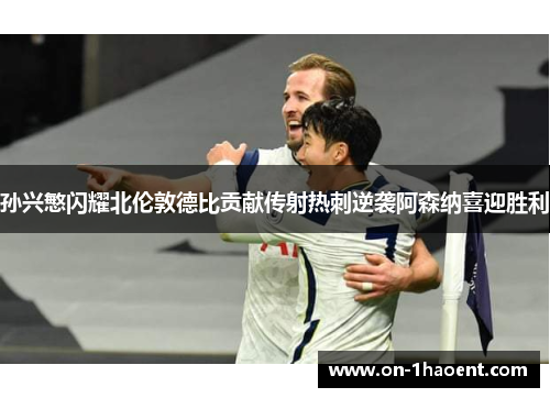 孙兴慜闪耀北伦敦德比贡献传射热刺逆袭阿森纳喜迎胜利