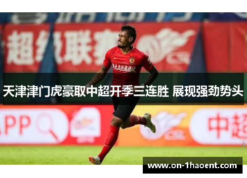 天津津门虎豪取中超开季三连胜 展现强劲势头 天津津门虎豪取中超开季三连胜 展现强劲势头